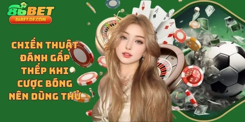 Chiến Thuật Đánh Gấp Thếp Khi Cược Bóng Nên Dùng Thử